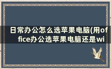 日常办公怎么选苹果电脑(用office办公选苹果电脑还是windows电脑)