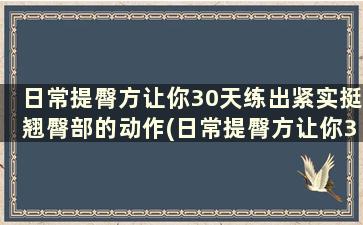 日常提臀方让你30天练出紧实挺翘臀部的动作(日常提臀方让你30天练出紧实挺翘臀部)