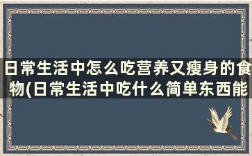 日常生活中怎么吃营养又瘦身的食物(日常生活中吃什么简单东西能减肥)