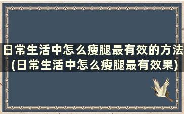 日常生活中怎么瘦腿最有效的方法(日常生活中怎么瘦腿最有效果)