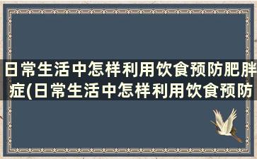 日常生活中怎样利用饮食预防肥胖症(日常生活中怎样利用饮食预防肥胖的发生)