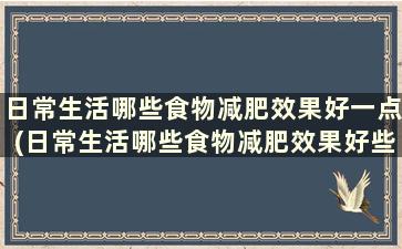 日常生活哪些食物减肥效果好一点(日常生活哪些食物减肥效果好些)