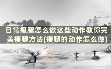 日常瘦腿怎么做这些动作教你完美瘦腿方法(瘦腿的动作怎么做)