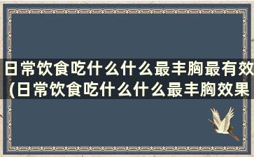 日常饮食吃什么什么最丰胸最有效(日常饮食吃什么什么最丰胸效果好)