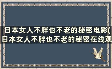 日本女人不胖也不老的秘密电影(日本女人不胖也不老的秘密在线观看)