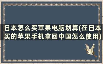 日本怎么买苹果电脑划算(在日本买的苹果手机拿回中国怎么使用)