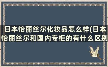 日本怡丽丝尔化妆品怎么样(日本怡丽丝尔和国内专柜的有什么区别)