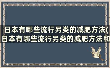 日本有哪些流行另类的减肥方法(日本有哪些流行另类的减肥方法和方法)