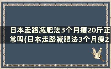 日本走路减肥法3个月瘦20斤正常吗(日本走路减肥法3个月瘦20斤可以吗)