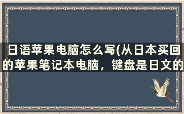 日语苹果电脑怎么写(从日本买回的苹果笔记本电脑，键盘是日文的吗)