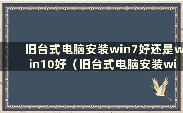 旧台式电脑安装win7好还是win10好（旧台式电脑安装win7）