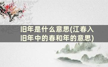 旧年是什么意思(江春入旧年中的春和年的意思)