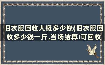 旧衣服回收大概多少钱(旧衣服回收多少钱一斤,当场结算!可回收)