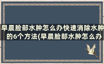 早晨脸部水肿怎么办快速消除水肿的6个方法(早晨脸部水肿怎么办快速消除水肿的6个方法)