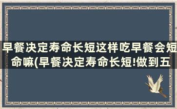 早餐决定寿命长短这样吃早餐会短命嘛(早餐决定寿命长短!做到五个一)