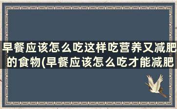 早餐应该怎么吃这样吃营养又减肥的食物(早餐应该怎么吃才能减肥又营养丰富)