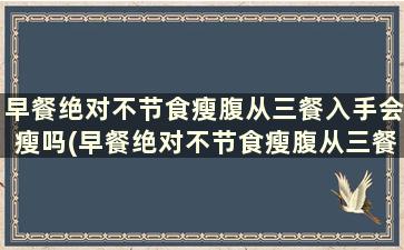 早餐绝对不节食瘦腹从三餐入手会瘦吗(早餐绝对不节食瘦腹从三餐入手会胖吗)