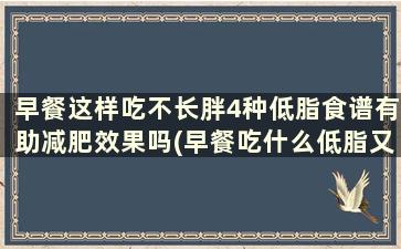 早餐这样吃不长胖4种低脂食谱有助减肥效果吗(早餐吃什么低脂又健康)