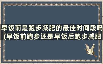 早饭前是跑步减肥的最佳时间段吗(早饭前跑步还是早饭后跑步减肥)