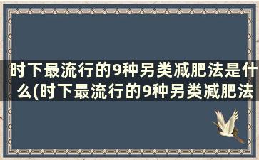 时下最流行的9种另类减肥法是什么(时下最流行的9种另类减肥法有哪些)