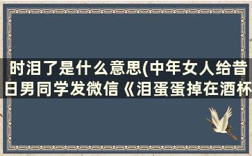 时泪了是什么意思(中年女人给昔日男同学发微信《泪蛋蛋掉在酒杯杯里》是什么意思)