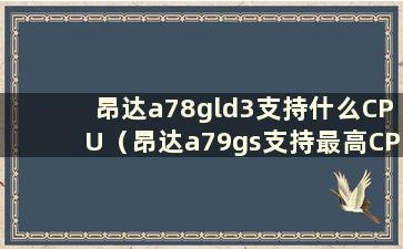 昂达a78gld3支持什么CPU（昂达a79gs支持最高CPU）