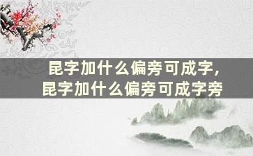 昆字加什么偏旁可成字,昆字加什么偏旁可成字旁