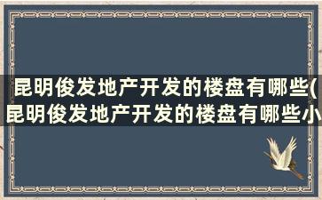 昆明俊发地产开发的楼盘有哪些(昆明俊发地产开发的楼盘有哪些小区)