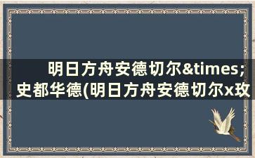 明日方舟安德切尔×史都华德(明日方舟安德切尔x玫兰莎)