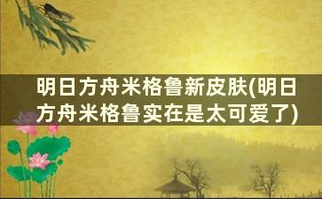 明日方舟米格鲁新皮肤(明日方舟米格鲁实在是太可爱了)