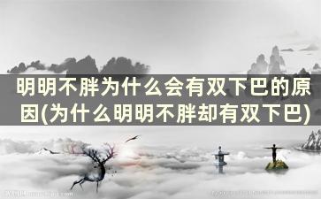 明明不胖为什么会有双下巴的原因(为什么明明不胖却有双下巴)