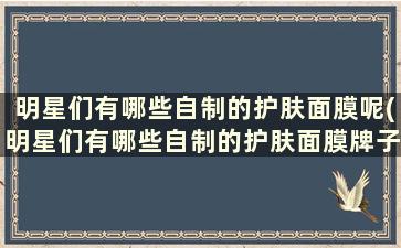 明星们有哪些自制的护肤面膜呢(明星们有哪些自制的护肤面膜牌子)