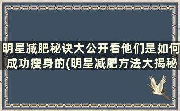 明星减肥秘诀大公开看他们是如何成功瘦身的(明星减肥方法大揭秘)