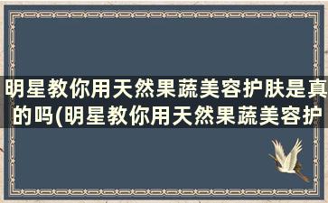 明星教你用天然果蔬美容护肤是真的吗(明星教你用天然果蔬美容护肤霜)