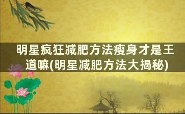 明星疯狂减肥方法瘦身才是王道嘛(明星减肥方法大揭秘)