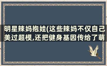 明星辣妈抱娃(这些辣妈不仅自己美过超模,还把健身基因传给了萌娃!)