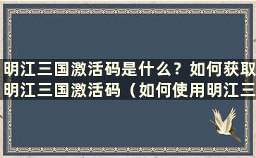 明江三国激活码是什么？如何获取明江三国激活码（如何使用明江三国兑换码）