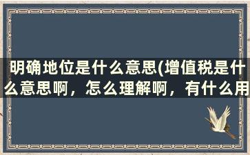 明确地位是什么意思(增值税是什么意思啊，怎么理解啊，有什么用)