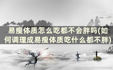 易瘦体质怎么吃都不会胖吗(如何调理成易瘦体质吃什么都不胖)