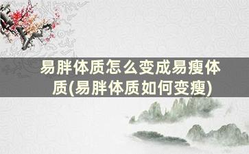 易胖体质怎么变成易瘦体质(易胖体质如何变瘦)