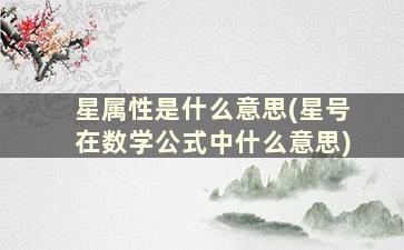 星属性是什么意思(星号在数学公式中什么意思)