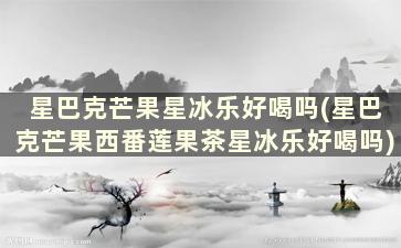 星巴克芒果星冰乐好喝吗(星巴克芒果西番莲果茶星冰乐好喝吗)