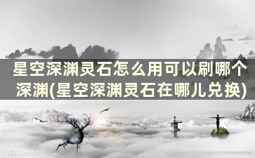 星空深渊灵石怎么用可以刷哪个深渊(星空深渊灵石在哪儿兑换)