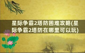 星际争霸2塔防困难攻略(星际争霸2塔防在哪里可以玩)