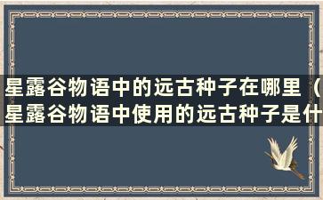 星露谷物语中的远古种子在哪里（星露谷物语中使用的远古种子是什么）