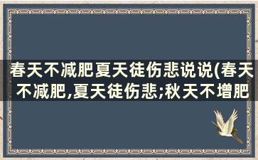 春天不减肥夏天徒伤悲说说(春天不减肥,夏天徒伤悲;秋天不增肥,冬天)