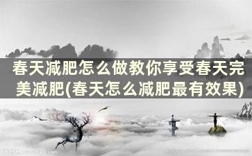 春天减肥怎么做教你享受春天完美减肥(春天怎么减肥最有效果)