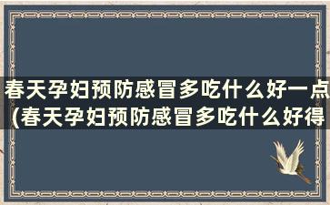 春天孕妇预防感冒多吃什么好一点(春天孕妇预防感冒多吃什么好得快)