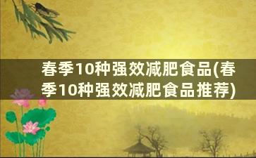 春季10种强效减肥食品(春季10种强效减肥食品推荐)