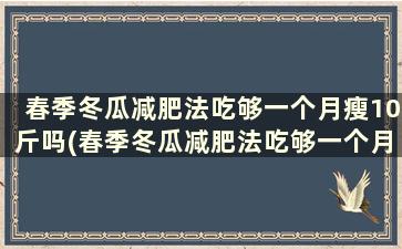 春季冬瓜减肥法吃够一个月瘦10斤吗(春季冬瓜减肥法吃够一个月瘦10斤可以吗)